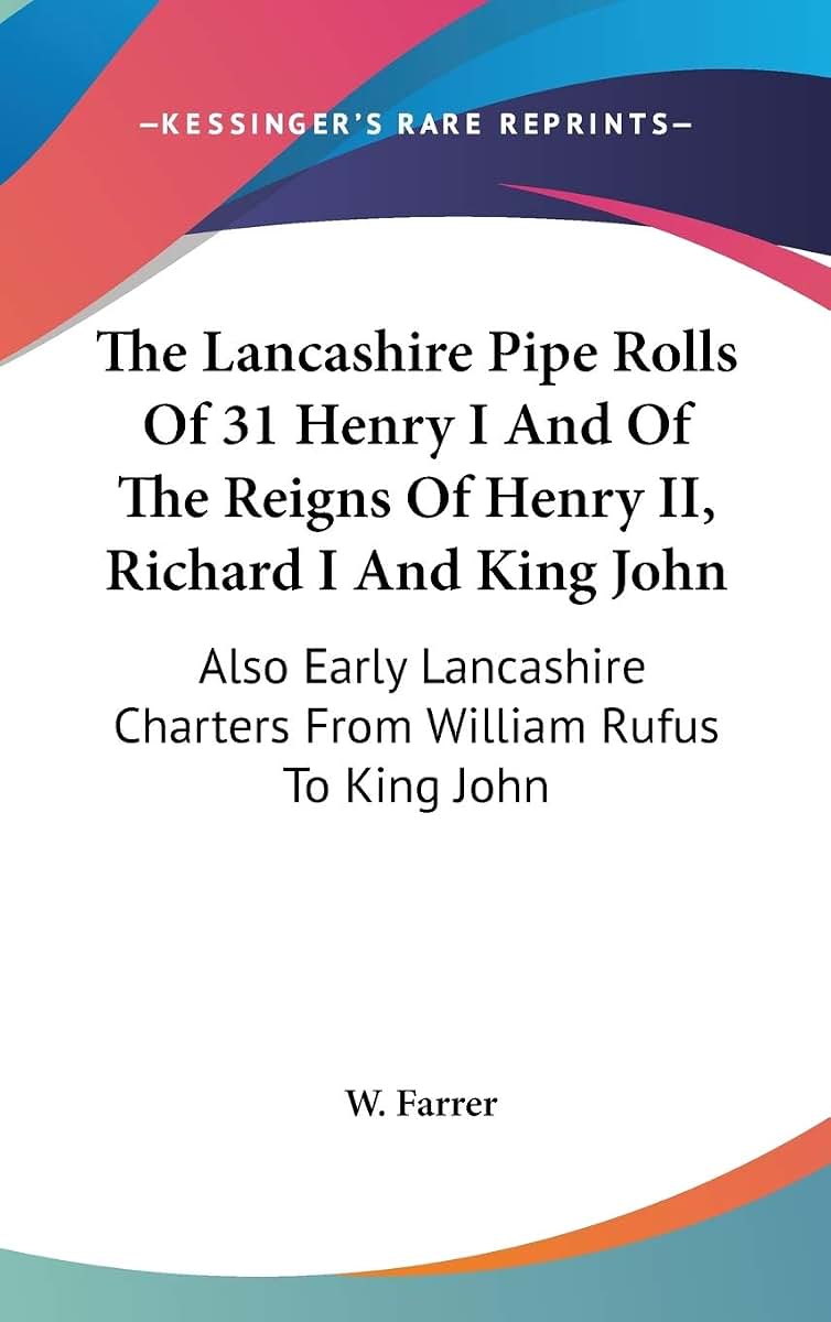 The Lancashire Pipe Rolls Of 31 Henry I And Of The Reigns Of Henry II, Richard I And King John: Also Early Lancashire Charters From William Rufus To King John