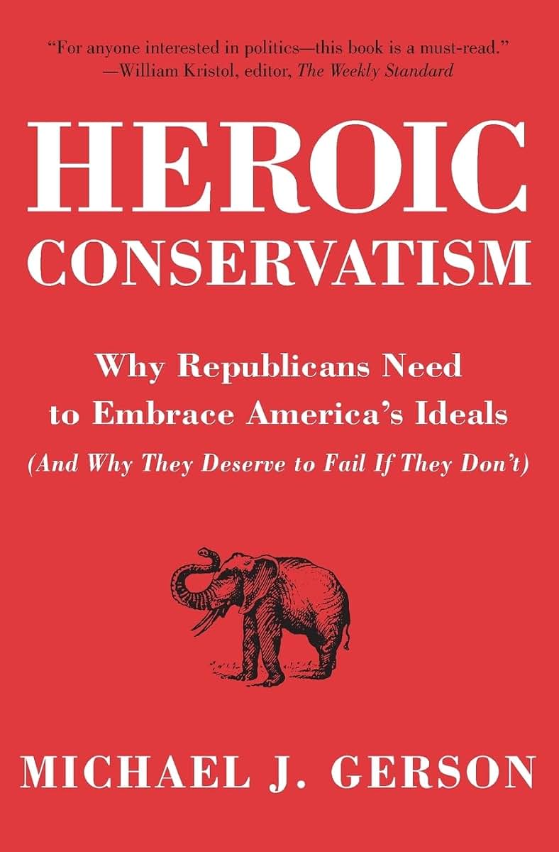 Heroic Conservatism: Why Republicans Need to Embrace America's Ideals (And Why They Deserve to Fail If They Don't)