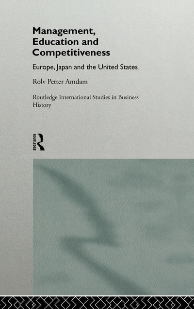 Management, Education and Competitiveness: Europe, Japan and the United States (Routledge International Studies in Business History)
