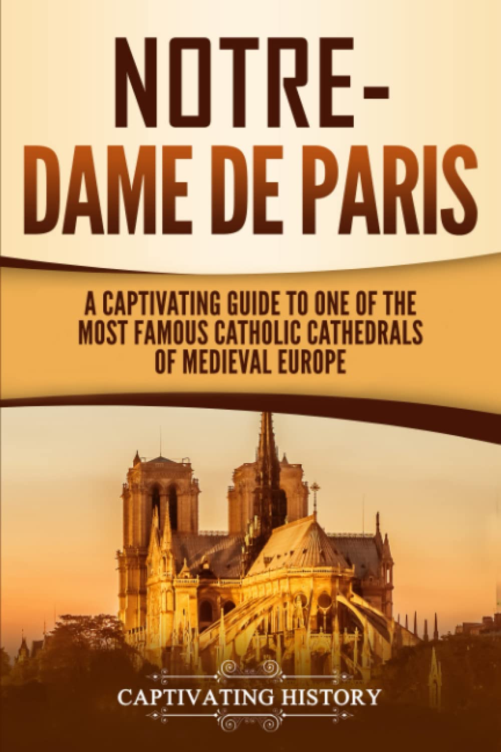 Notre-Dame de Paris: A Captivating Guide to One of the Most Famous Catholic Cathedrals of Medieval Europe (Exploring Europes Past)