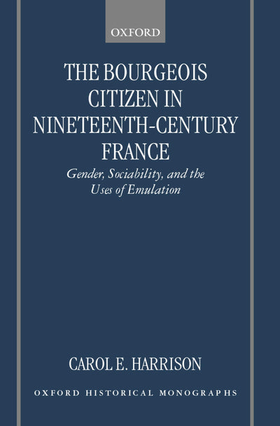The Bourgeois Citizen in Nineteenth Century France: Gender, Sociability, and the Uses of Emulation (Oxford Historical Monographs)