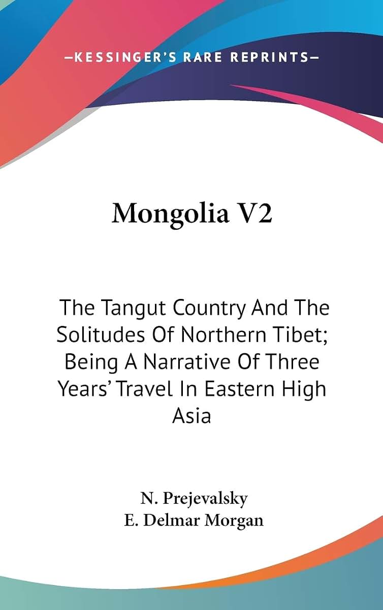 Mongolia V2: The Tangut Country And The Solitudes Of Northern Tibet; Being A Narrative Of Three Years' Travel In Eastern High Asia