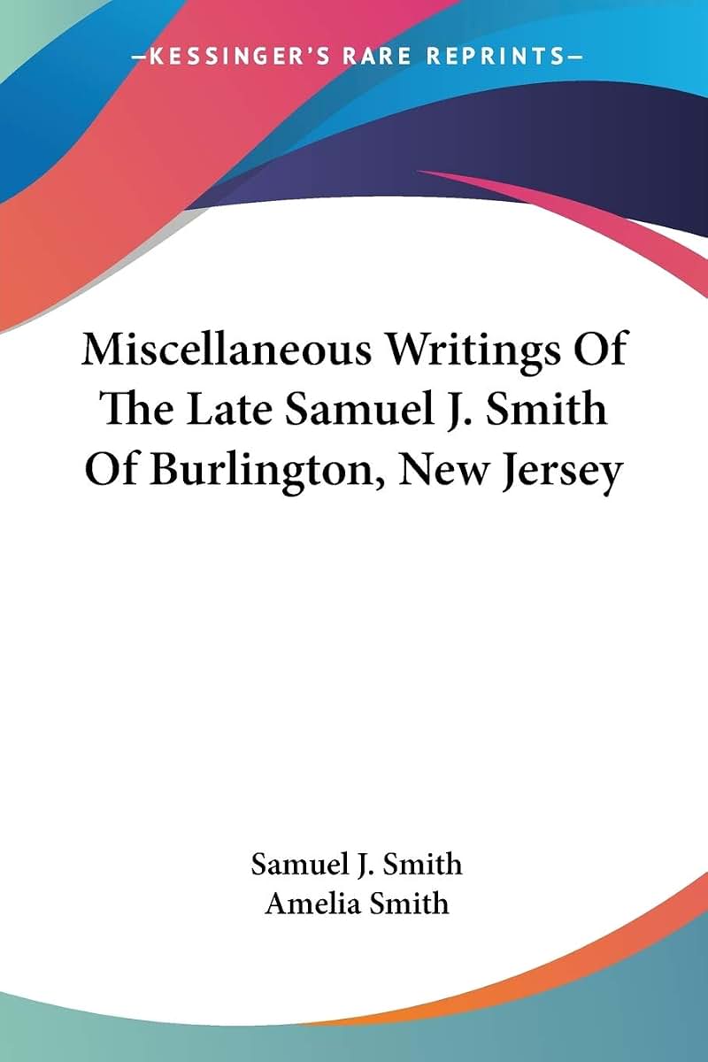 Miscellaneous Writings Of The Late Samuel J. Smith Of Burlington, New Jersey
