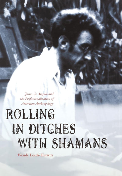 Rolling in Ditches with Shamans: Jaime de Angulo and the Professionalization of American Anthropology (Critical Studies in the History of Anthropology)