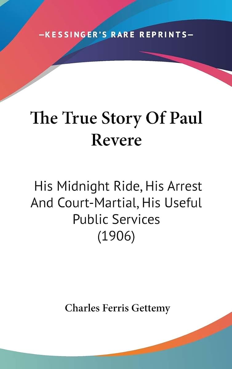 The True Story Of Paul Revere: His Midnight Ride, His Arrest And Court-Martial, His Useful Public Services (1906)