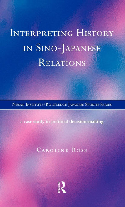 Interpreting History in Sino-Japanese Relations: A Case-Study in Political Decision Making (Nissan Institute/Routledge Japanese Studies)
