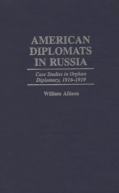 American Diplomats in Russia: Case Studies in Orphan Diplomacy, 1916-1919 (Praeger Studies in Diplomacy and Strategic Thought)