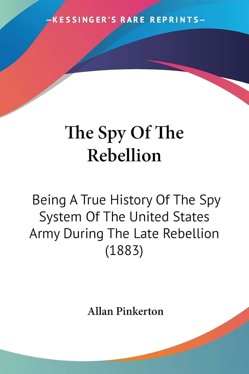 The Spy Of The Rebellion: Being A True History Of The Spy System Of The United States Army During The Late Rebellion (1883)