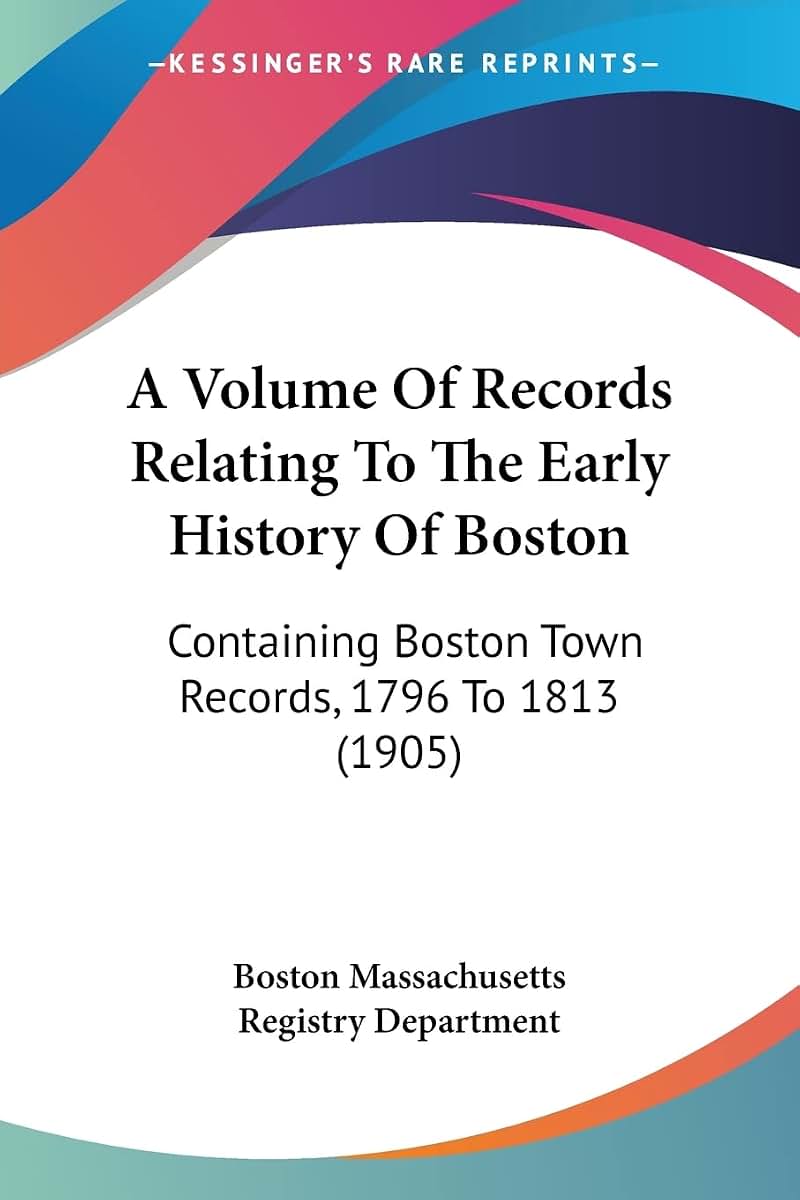 A Volume Of Records Relating To The Early History Of Boston: Containing Boston Town Records, 1796 To 1813 (1905)