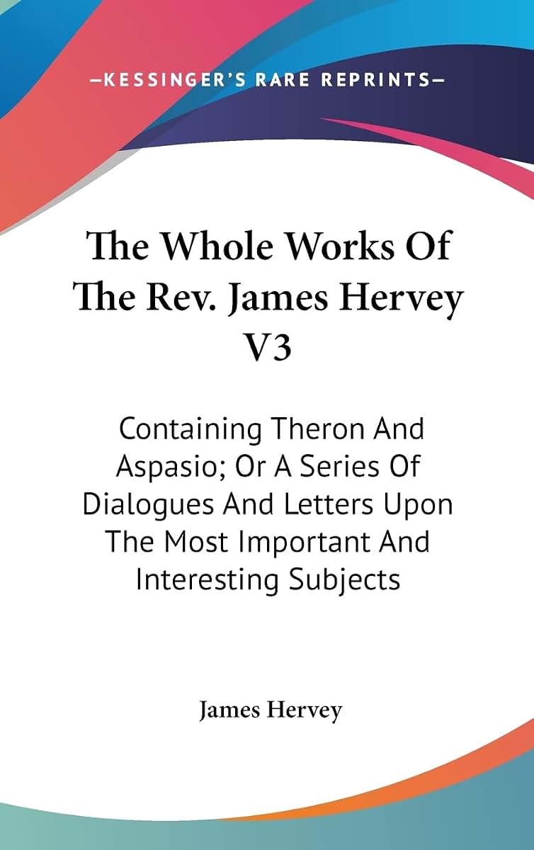 The Whole Works Of The Rev. James Hervey V3: Containing Theron And Aspasio; Or A Series Of Dialogues And Letters Upon The Most Important And Interesting Subjects