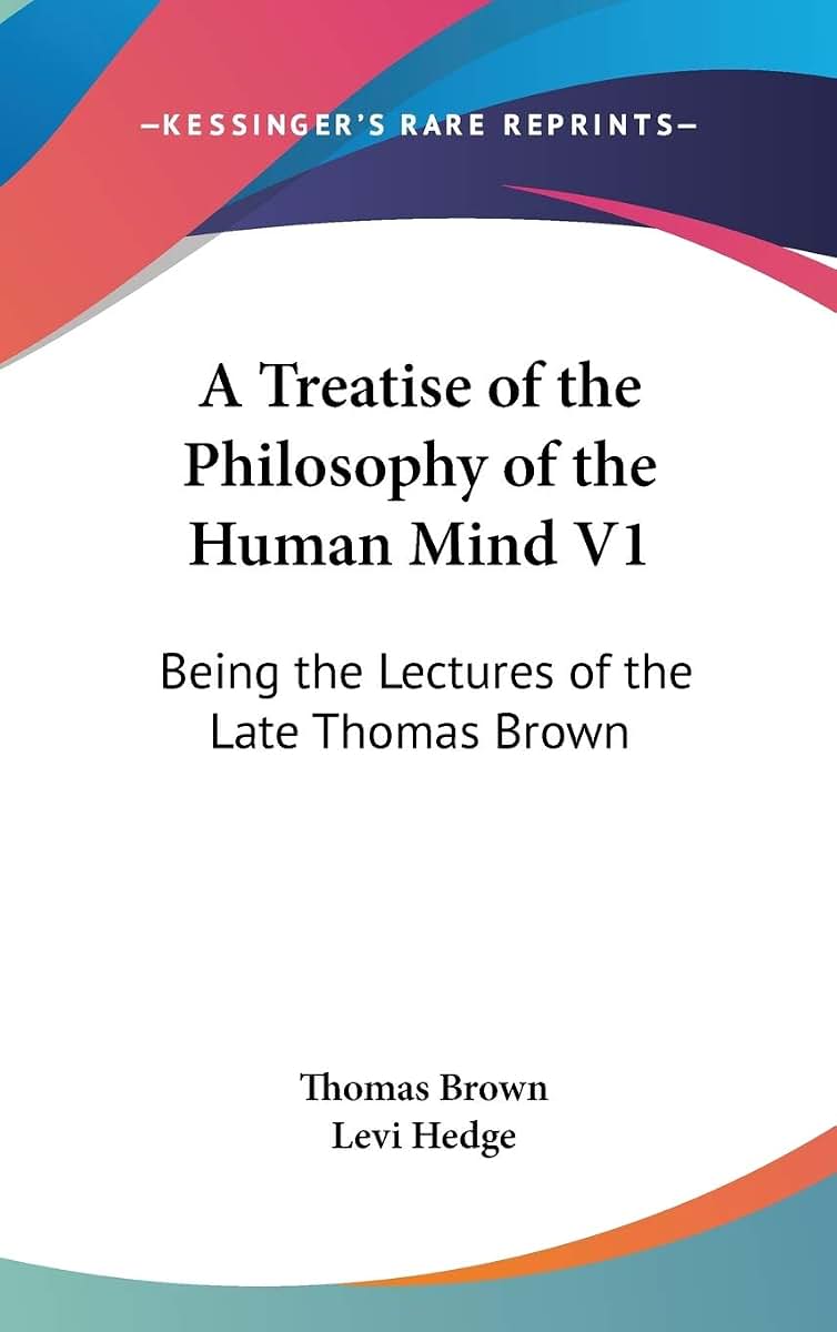 A Treatise of the Philosophy of the Human Mind V1: Being the Lectures of the Late Thomas Brown