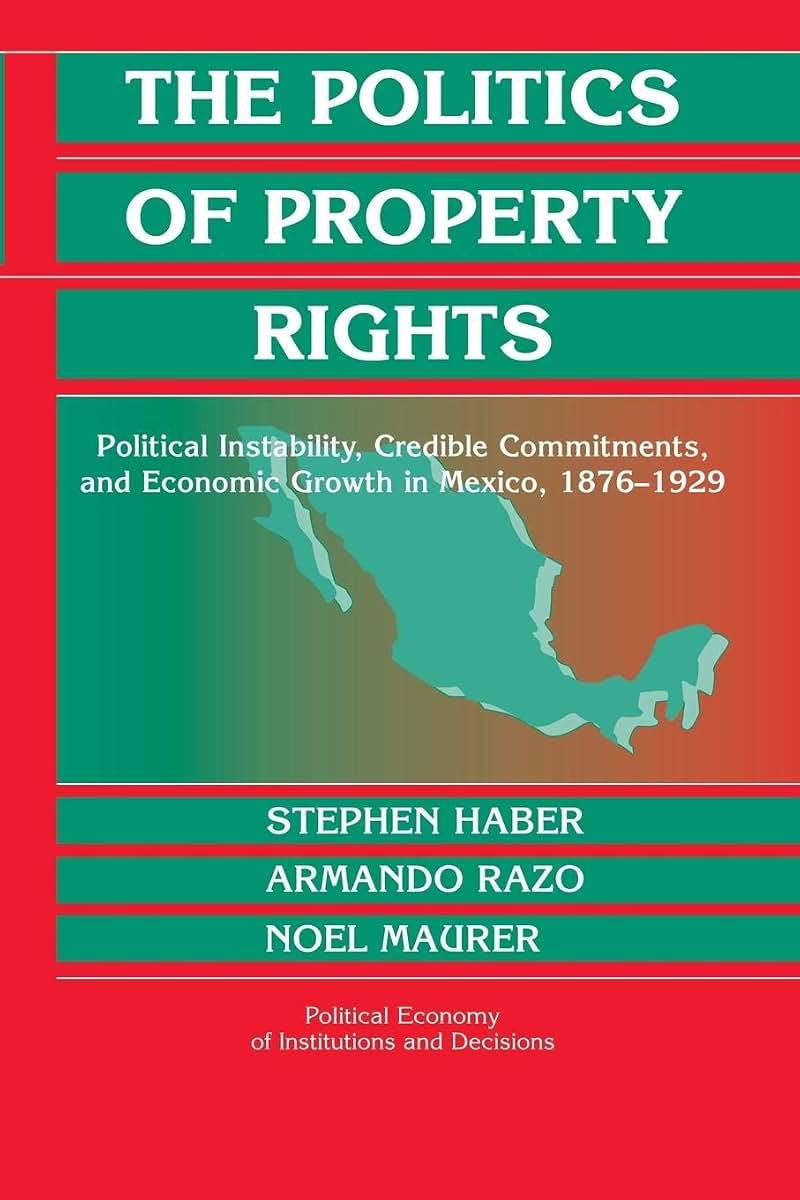 The Politics of Property Rights: Political Instability, Credible Commitments, and Economic Growth in Mexico, 1876-1929 (Political Economy of Institutions and Decisions)