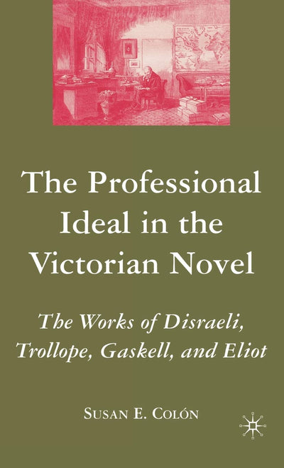 The Professional Ideal in the Victorian Novel: The Works of Disraeli, Trollope, Gaskell, and Eliot