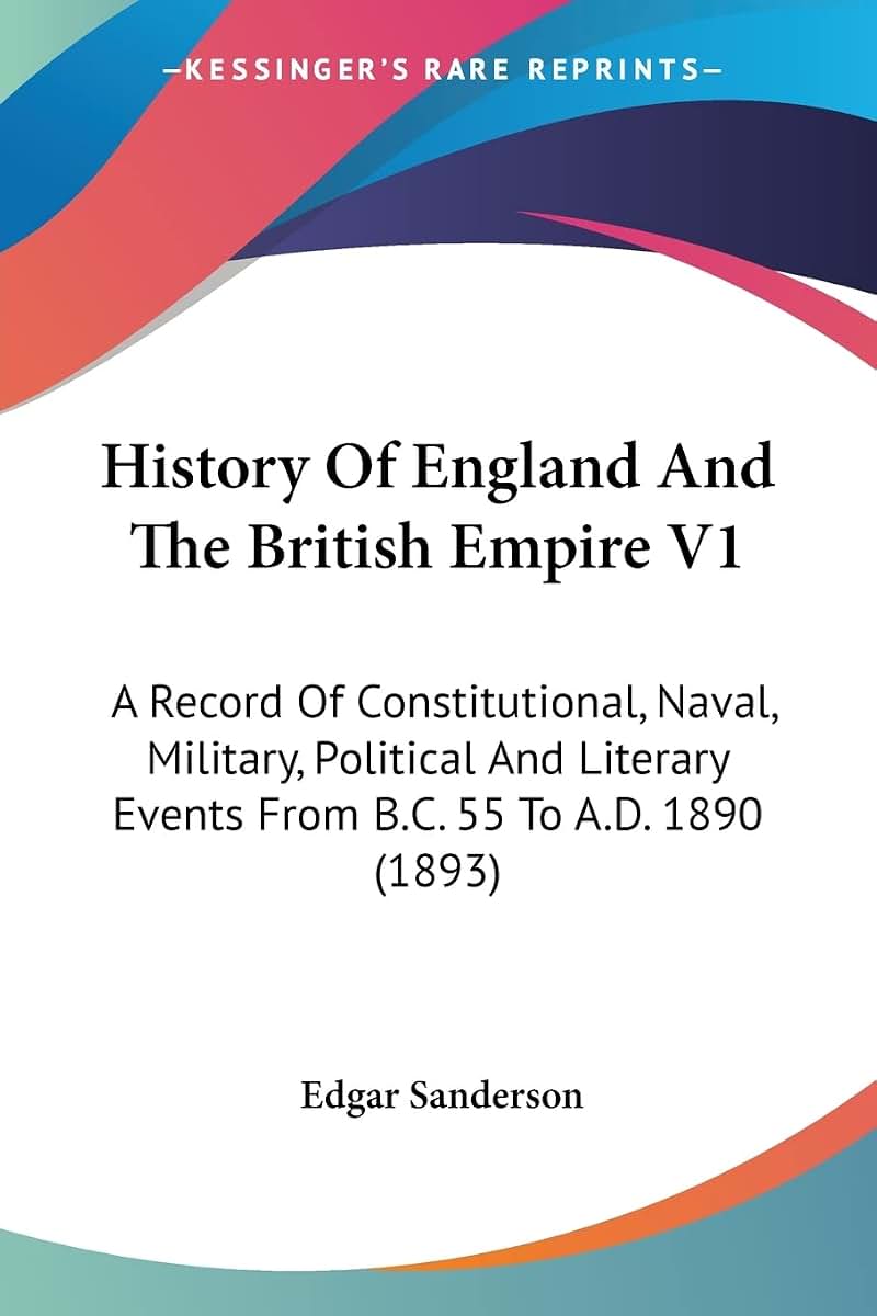 History Of England And The British Empire V1: A Record Of Constitutional, Naval, Military, Political And Literary Events From B.C. 55 To A.D. 1890 (1893)