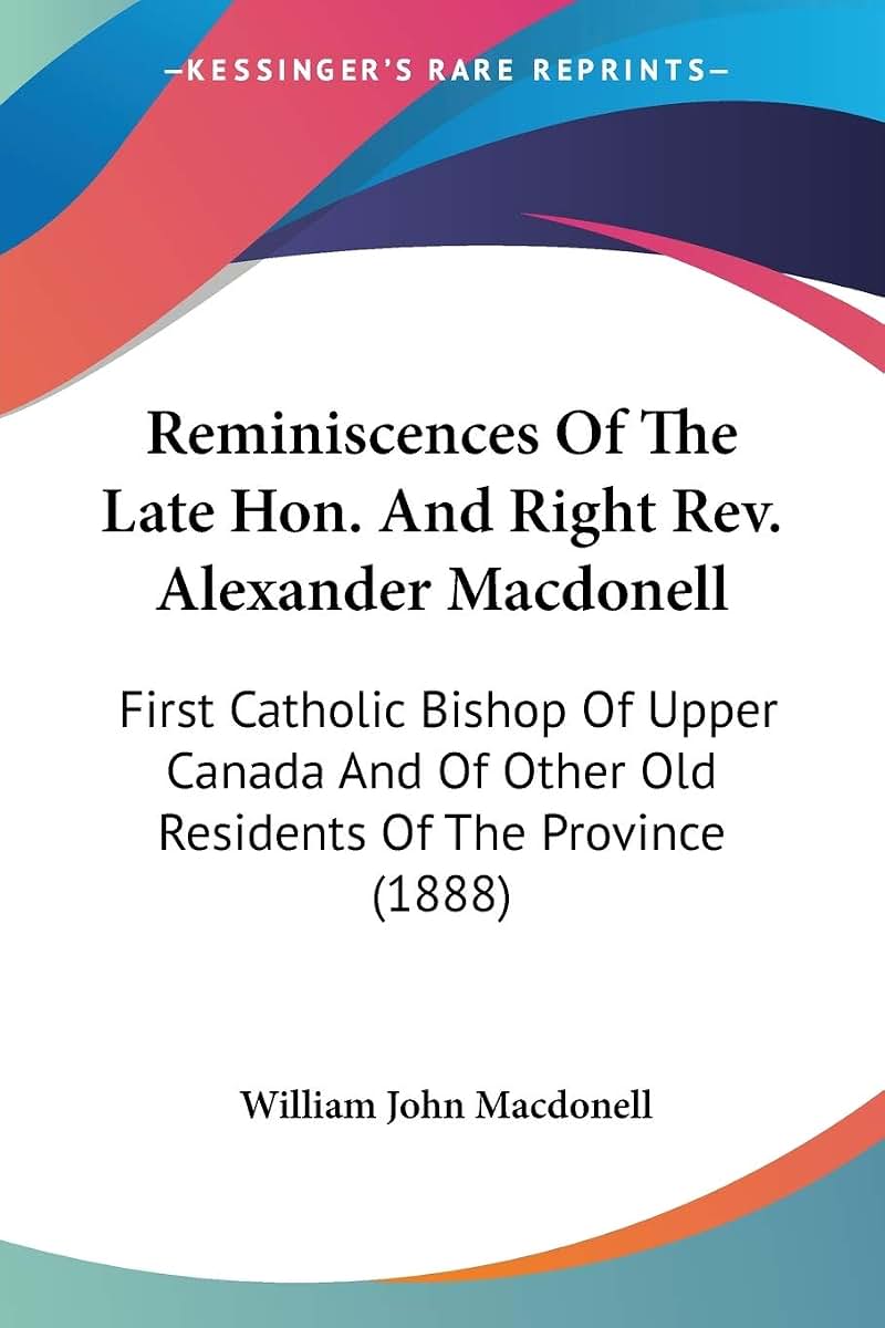 Reminiscences Of The Late Hon. And Right Rev. Alexander Macdonell: First Catholic Bishop Of Upper Canada And Of Other Old Residents Of The Province (1888)