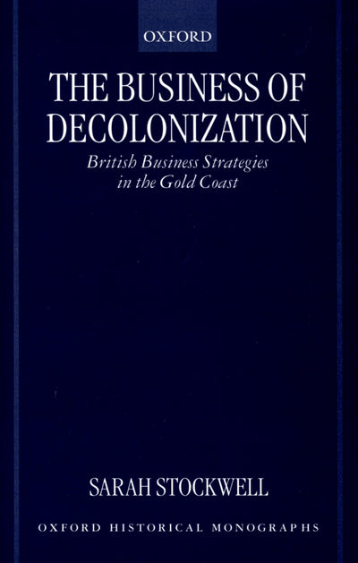 The Business of Decolonization: British Business Strategies in the Gold Coast (Oxford Historical Monographs)