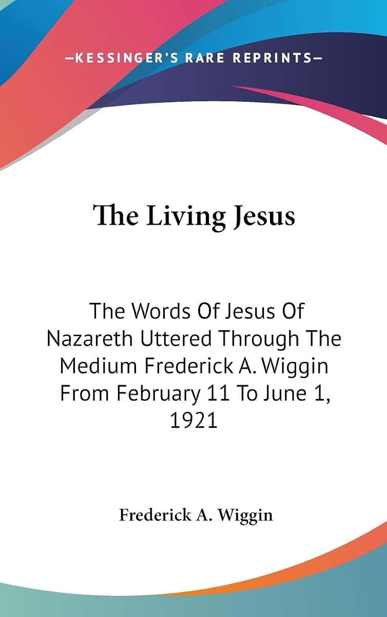 The Living Jesus: The Words Of Jesus Of Nazareth Uttered Through The Medium Frederick A. Wiggin From February 11 To June 1, 1921