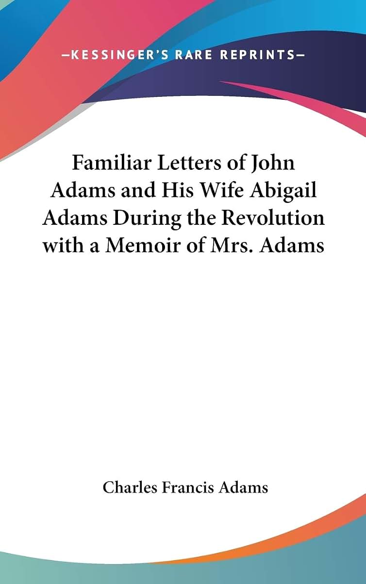 Familiar Letters of John Adams and His Wife Abigail Adams During the Revolution with a Memoir of Mrs. Adams