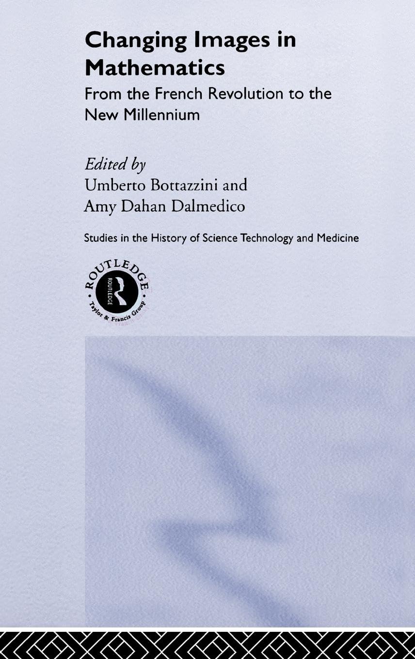 Changing Images in Mathematics: From the French Revolution to the New Millennium (Routledge Studies in the History of Science, Technology and Medicine)