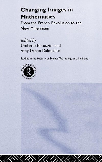 Changing Images in Mathematics: From the French Revolution to the New Millennium (Routledge Studies in the History of Science, Technology and Medicine)