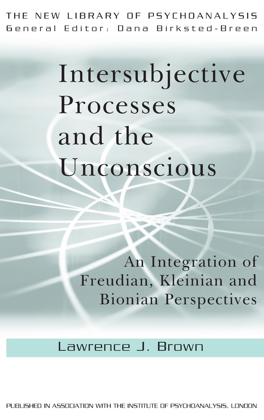 Intersubjective Processes and the Unconscious: An Integration of Freudian, Kleinian and Bionian Perspectives (The New Library of Psychoanalysis)