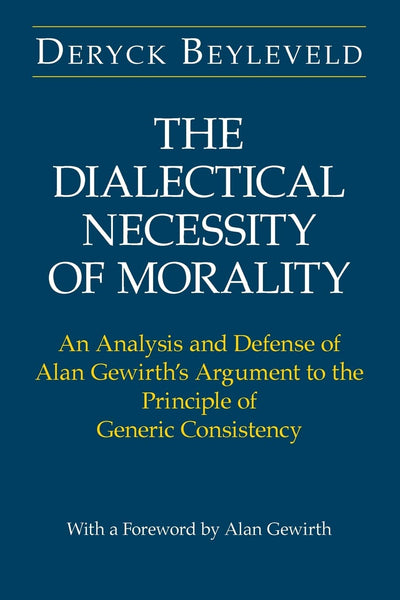 The Dialectical Necessity of Morality: An Analysis and Defense of Alan Gewirth's Argument to the Principle of Generic Consistency