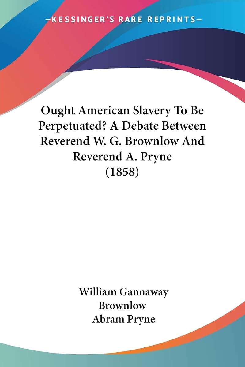 Ought American Slavery To Be Perpetuated? A Debate Between Reverend W. G. Brownlow And Reverend A. Pryne (1858)