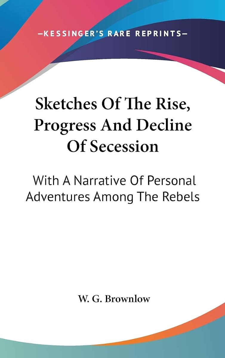 Sketches Of The Rise, Progress And Decline Of Secession: With A Narrative Of Personal Adventures Among The Rebels