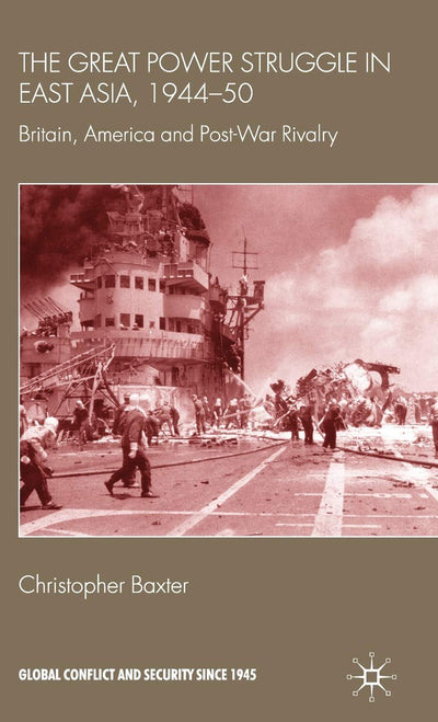The Great Power Struggle in East Asia, 1944-50: Britain, America and Post-War Rivalry (Global Conflict and Security since 1945)