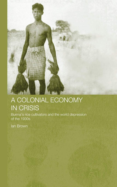 A Colonial Economy in Crisis: Burma's Rice Cultivators and the World Depression of the 1930s (Routledge Studies in the Modern History of Asia)