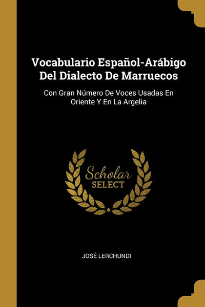 Vocabulario Espaol-Arábigo Del Dialecto De Marruecos: Con Gran Número De Voces Usadas En Oriente Y En La Argelia (Spanish Edition)