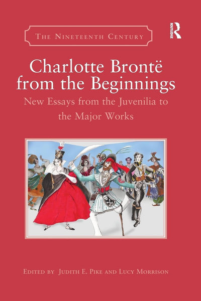Charlotte Bront from the Beginnings: New Essays from the Juvenilia to the Major Works (The Nineteenth Century Series)