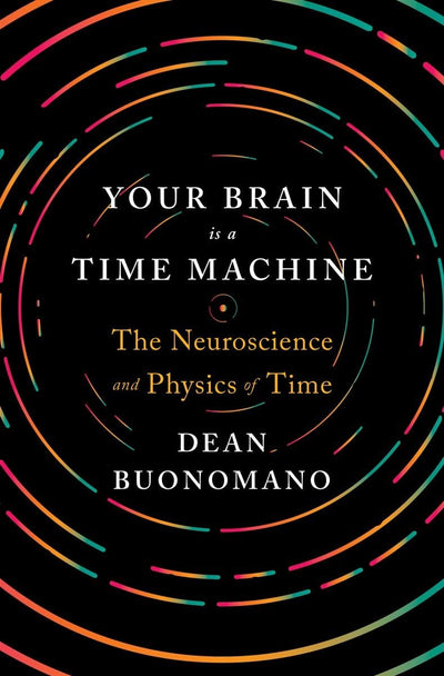 Your Brain Is a Time Machine: The Neuroscience and Physics of Time