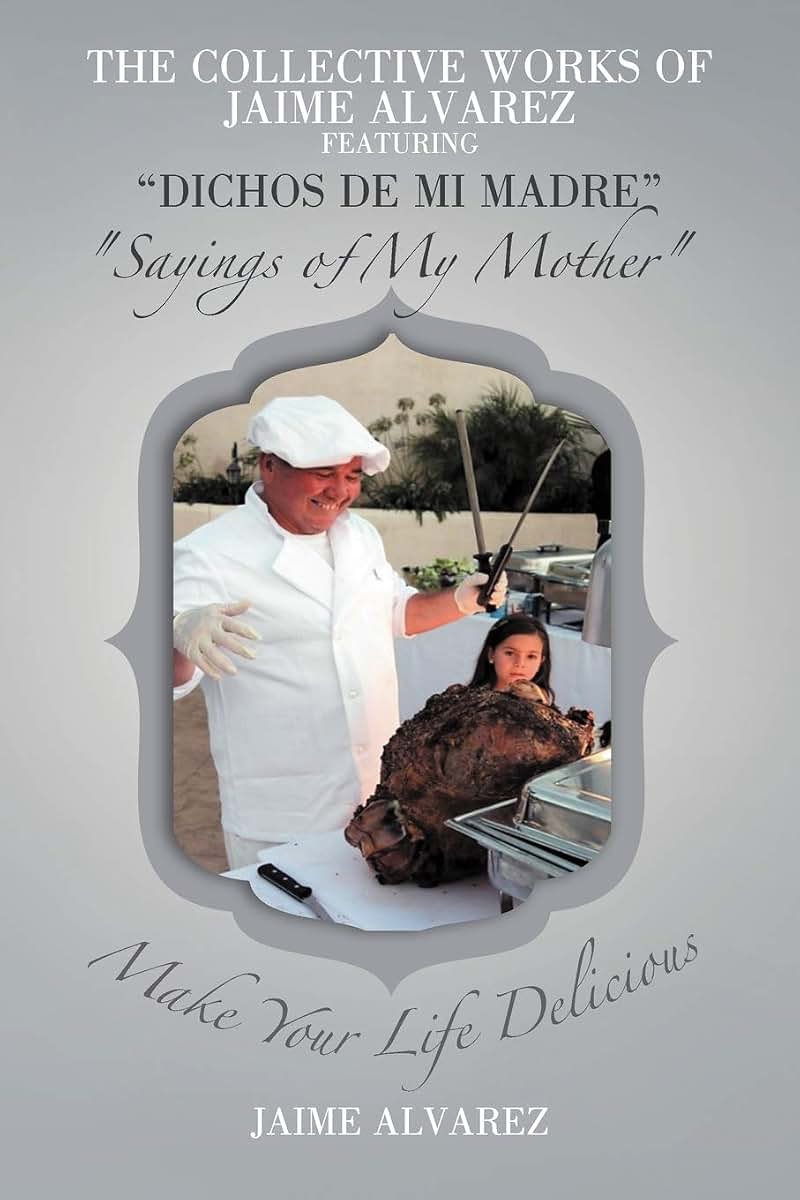 The Collective Works of Jaime Alvarez Featuring "Dichos de mi Madre" "Sayings of My Mother": Make Your Life Delicious