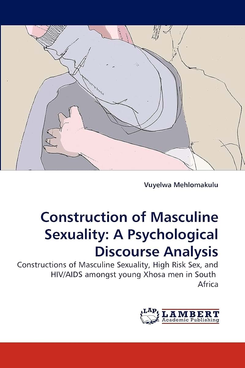 Construction of Masculine Sexuality: A Psychological Discourse Analysis: Constructions of Masculine Sexuality, High Risk Sex, and HIV/AIDS amongst young Xhosa men in South Africa