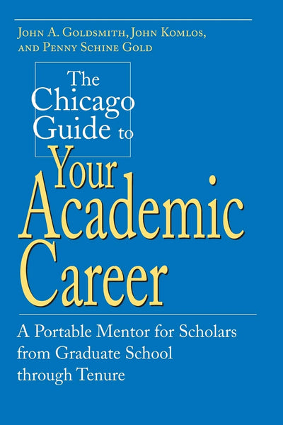 The Chicago Guide to Your Academic Career: A Portable Mentor for Scholars from Graduate School through Tenure