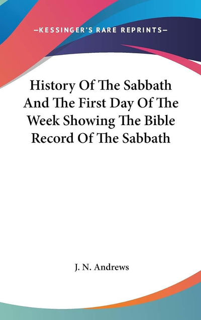 History Of The Sabbath And The First Day Of The Week Showing The Bible Record Of The Sabbath
