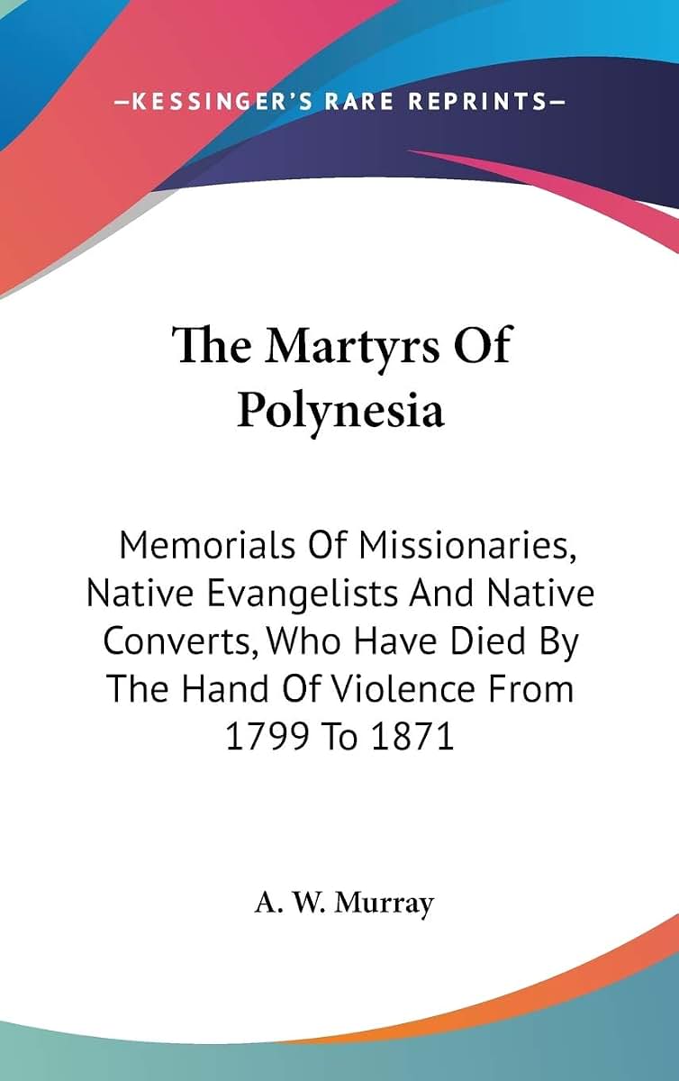 The Martyrs Of Polynesia: Memorials Of Missionaries, Native Evangelists And Native Converts, Who Have Died By The Hand Of Violence From 1799 To 1871