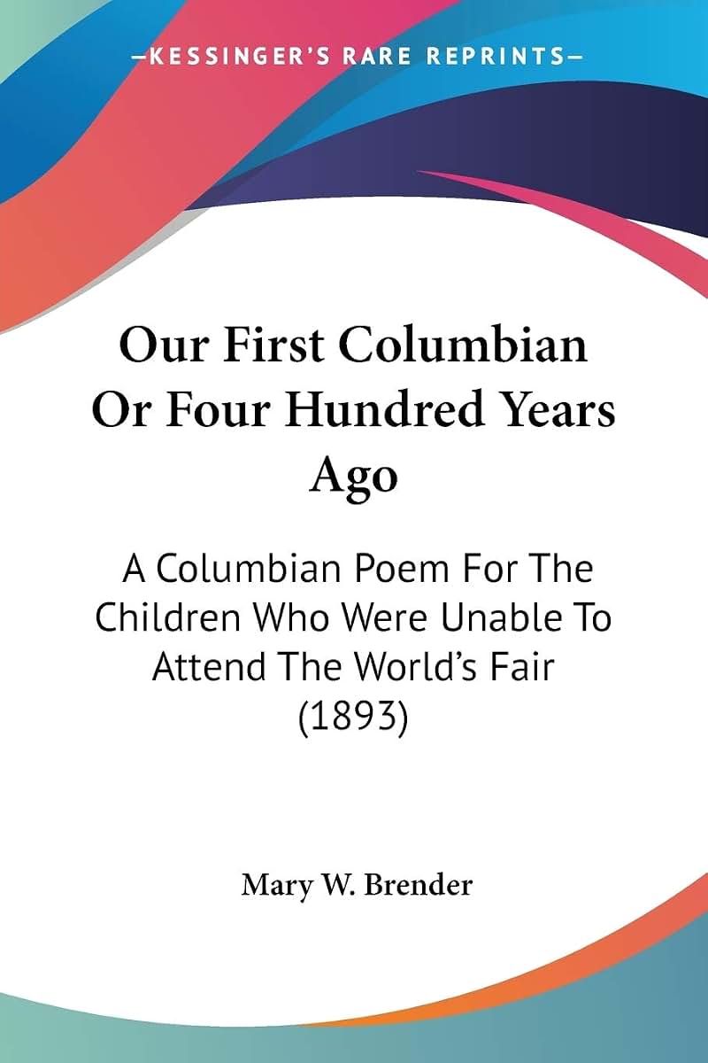 Our First Columbian Or Four Hundred Years Ago: A Columbian Poem For The Children Who Were Unable To Attend The World's Fair (1893)