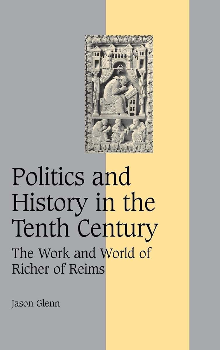 Politics and History in the Tenth Century: The Work and World of Richer of Reims (Cambridge Studies in Medieval Life and Thought: Fourth Series, Series Number 60)