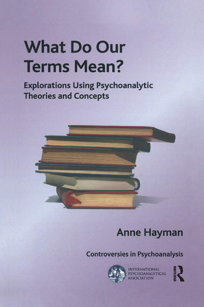 What Do Our Terms Mean?: Explorations Using Psychoanalytic Theories and Concepts (The International Psychoanalytical Association Controversies in Psychoanalysis Series)