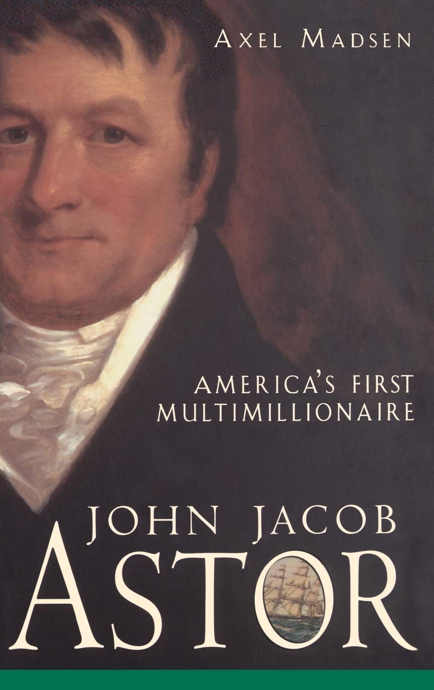 John Jacob Astor: America's First Multimillionaire by Madsen