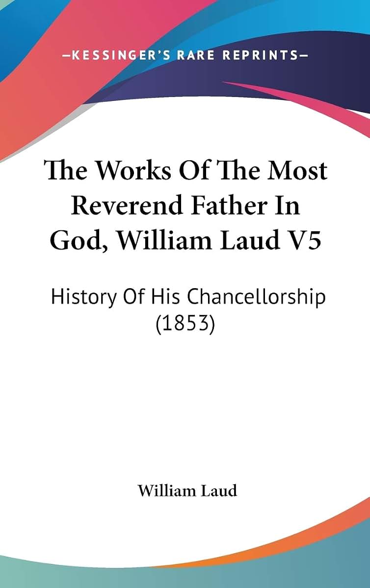 The Works Of The Most Reverend Father In God, William Laud V5: History Of His Chancellorship (1853)