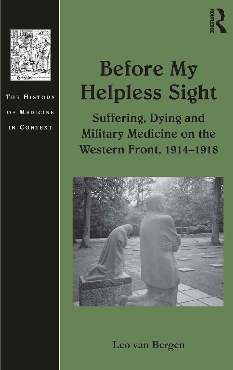 Before My Helpless Sight: Suffering, Dying and Military Medicine on the Western Front, 1914-1918 (The History of Medicine in Context)