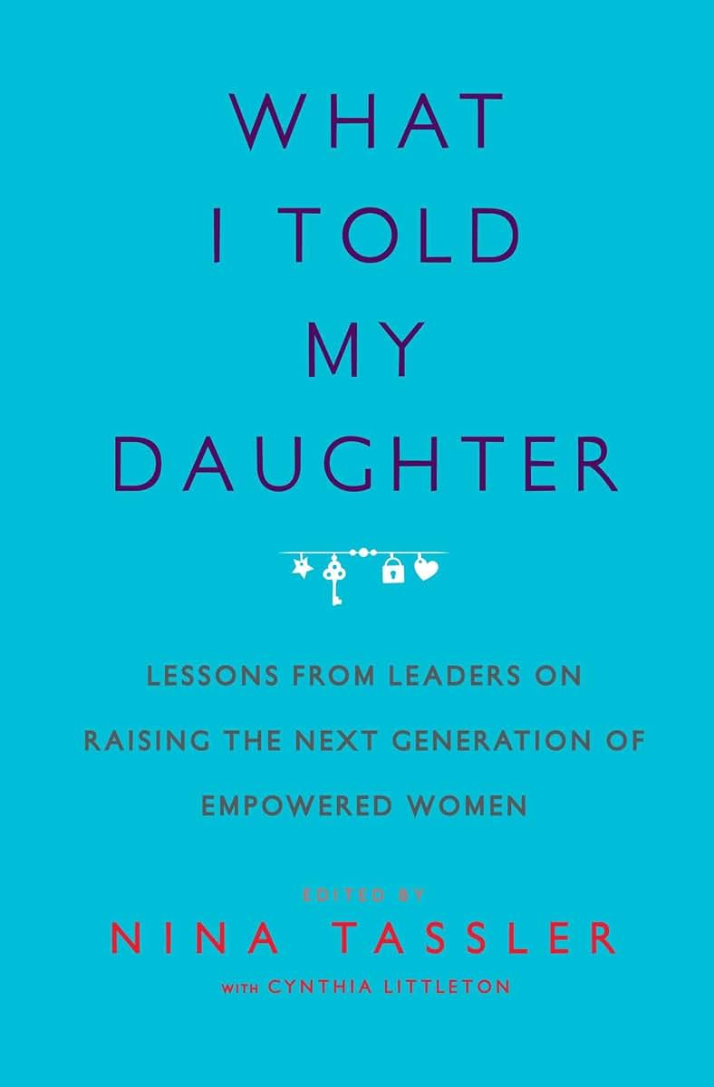 What I Told My Daughter: Lessons from Leaders on Raising the Next Generation of Empowered Women