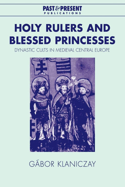 Holy Rulers and Blessed Princesses: Dynastic Cults in Medieval Central Europe (Past and Present Publications)