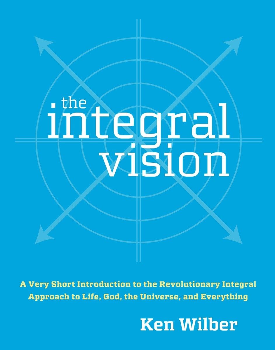 The Integral Vision: A Very Short Introduction to the Revolutionary Integral Approach to Life, God, the Universe, and Everything