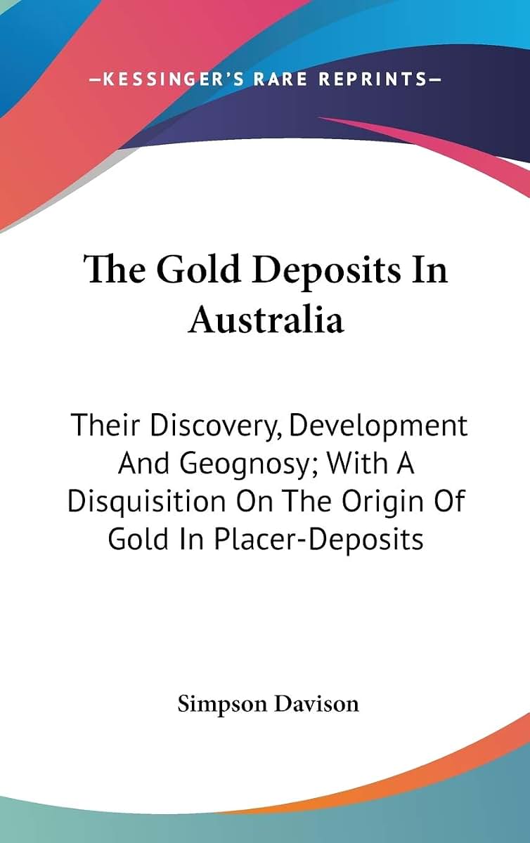 The Gold Deposits In Australia: Their Discovery, Development And Geognosy; With A Disquisition On The Origin Of Gold In Placer-Deposits