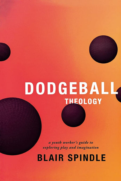 Dodgeball Theology: A Youth Worker's Guide to Exploring Play and Imagination