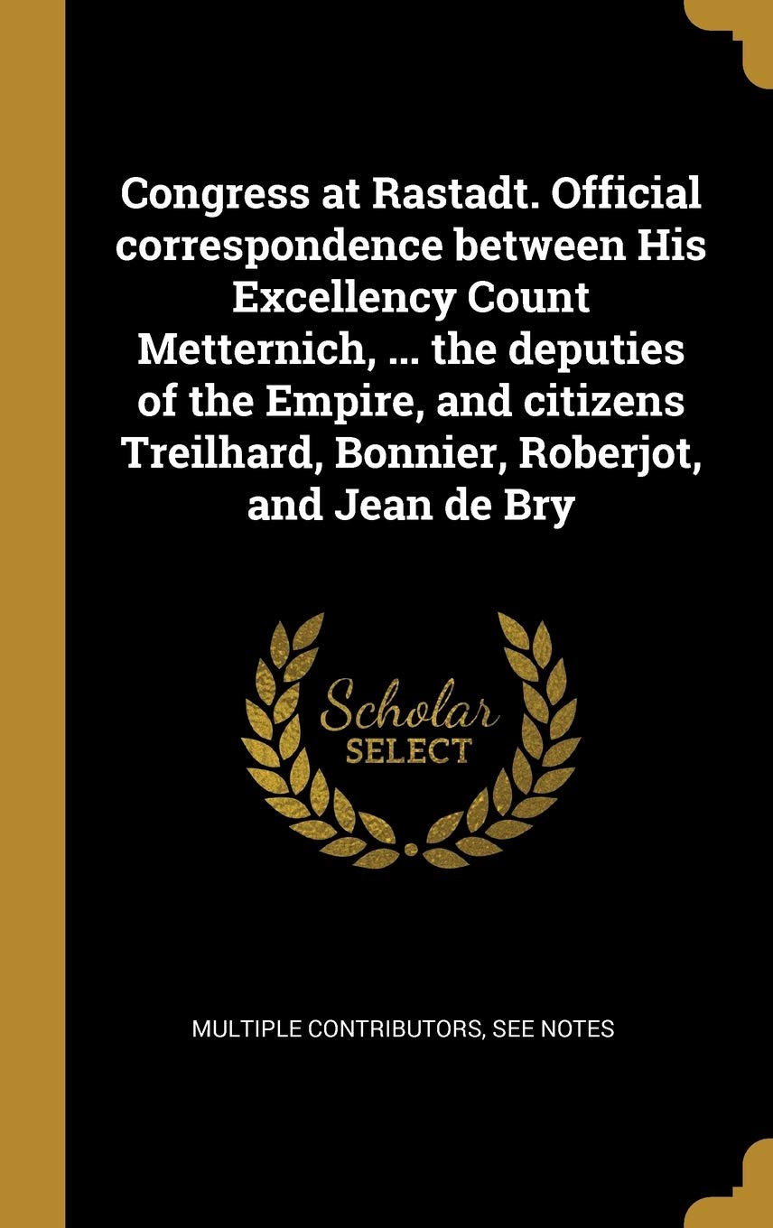 Congress at Rastadt. Official correspondence between His Excellency Count Metternich, ... the deputies of the Empire, and citizens Treilhard, Bonnier, Roberjot, and Jean de Bry (French Edition)